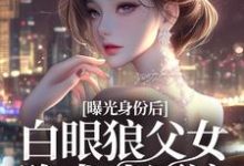 曝光身份后白眼狼父女跪求我原谅小说全文哪里可以免费看?-酷猫文学