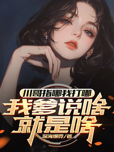 完整版小说《川哥指哪我打哪，我爹说啥就是啥》免费阅读