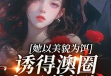 已完结小说《她以美貌为饵，诱得澳圈太子爷沉沦》在线章节阅读-酷猫文学
