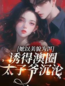 已完结小说《她以美貌为饵，诱得澳圈太子爷沉沦》在线章节阅读