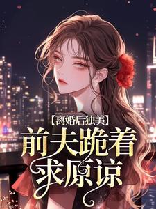 寻找离婚后独美，前夫跪着求原谅小说的最新更新章节