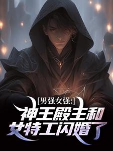 完结版《男强女强：神王殿主和女特工闪婚了》章节阅读
