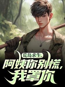 荒岛求生，阿姨你别慌，我罩你周峰秦晓雪在线章节免费阅读