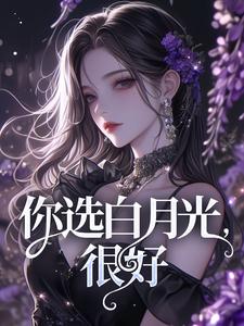 你选白月光，很好小说免费资源，你选白月光，很好在线阅读