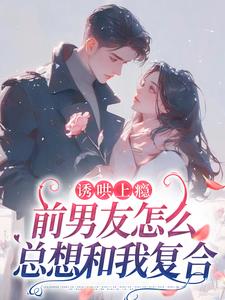 诱哄上瘾，前男友怎么总想和我复合免费阅读，诱哄上瘾，前男友怎么总想和我复合苏宁商盛拓