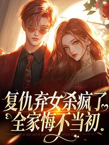 复仇弃女杀疯了，全家悔不当初许心小说完结版章节在线阅读