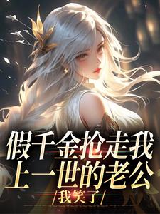 假千金抢走我上一世的老公，我笑了完整版小说免费阅读，假千金抢走我上一世的老公，我笑了小说