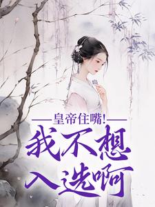已完结小说《皇帝住嘴！我不想入选啊》在线章节阅读