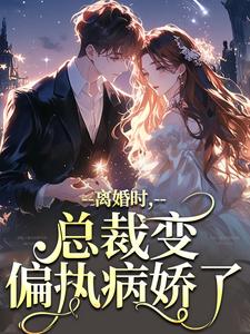 小说《离婚时，总裁变偏执病娇了》完整版章节免费阅读