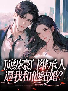 《顶级豪门继承人，逼我和他结婚？》小说章节在线试读，《顶级豪门继承人，逼我和他结婚？》最新章节目录