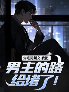 已完结小说《穿进男频文，我把男主的路给堵了！》在线章节阅读