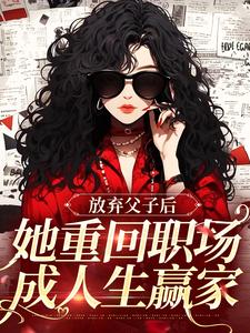 完整版小说《放弃父子后，她重回职场成人生赢家》免费阅读