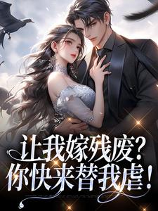 让我嫁残废？你快来替我虐！完整版小说，让我嫁残废？你快来替我虐！免费阅读