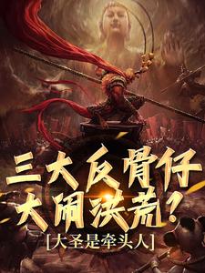 《三大反骨仔大闹洪荒？大圣是牵头人》小说章节列表免费试读，孙大圣小说在线阅读