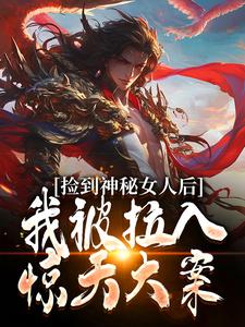 捡到神秘女人后，我被拉入惊天大案小说的最新章节在哪里更新？免费追踪阅读