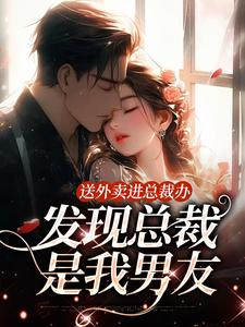 《送外卖进总裁办，发现总裁是我男友》完整版小说免费阅读