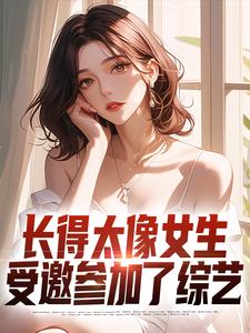 完结版《长得太像女生，受邀参加了综艺》章节阅读