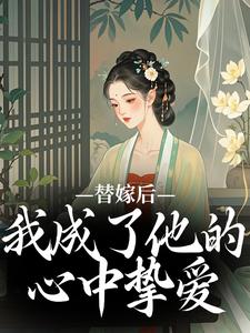 小说《替嫁后，我成了他的心中挚爱》章节免费阅读