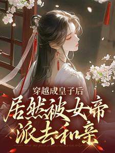 穿越成皇子后，居然被女帝派去和亲最新章节，穿越成皇子后，居然被女帝派去和亲免费阅读