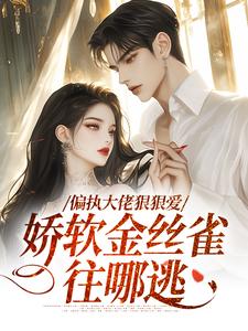 《偏执大佬狠狠爱，娇软金丝雀往哪逃》小说免费阅读完整版