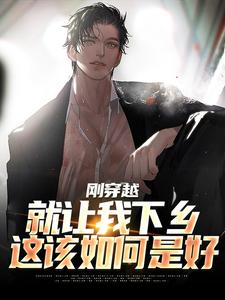 完结版《刚穿越就让我下乡，这该如何是好》章节阅读