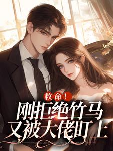 完结版《救命！刚拒绝竹马，又被大佬盯上》在线免费阅读