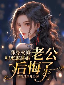 求葬身火海归来崽离婚，老公后悔了小说的全文免费阅读链接