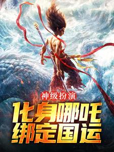 《神级扮演：化身哪吒，绑定国运》全集免费在线阅读（叶辰）