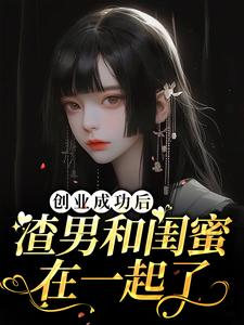 免费看创业成功后渣男和闺蜜在一起了小说的网站有哪些？