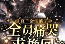 已完结小说《真千金清醒了,全员痛哭求挽回》最新章节-酷猫文学