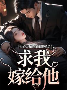 未婚夫和我闺蜜退婚后，求我嫁给他完整版小说免费阅读，未婚夫和我闺蜜退婚后，求我嫁给他小说