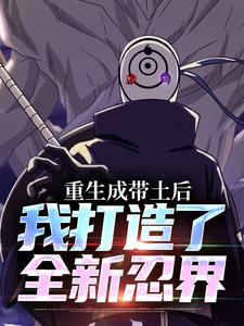 宇智波带土小说《重生成带土后，我打造了全新忍界》完整版免费阅读
