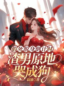 假死脱身倒计时，渣男原地哭成狗完整版小说，假死脱身倒计时，渣男原地哭成狗免费阅读