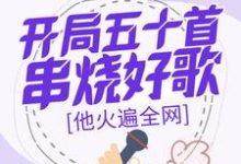 开局五十首串烧好歌，他火遍全网这本小说在哪里可以看？哪里有免费试读章节？-酷猫文学