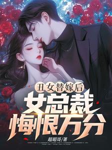丑女替嫁后，女总裁悔恨万分免费阅读，丑女替嫁后，女总裁悔恨万分章节目录