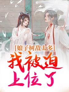 娘子树敌太多，我被迫上位了最新章节，娘子树敌太多，我被迫上位了免费阅读