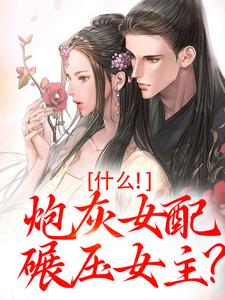 什么！炮灰女配碾压女主？小说阅读，什么！炮灰女配碾压女主？完结版