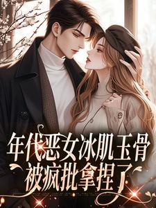 求年代恶女冰肌玉骨，被疯批拿捏了小说的全文免费阅读链接