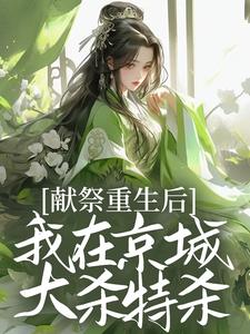 献祭重生后，我在京城大杀特杀！小说阅读，献祭重生后，我在京城大杀特杀！完结版
