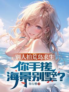 已完结小说《别人拍荒岛求生，你手搓海景别墅》在线章节阅读