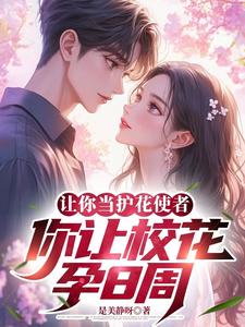 让你当护花使者，你让校花孕8周这本小说怎么样？免费在线阅读试试
