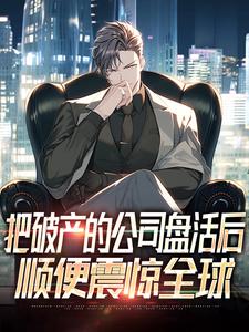 把破产的公司盘活后，顺便震惊全球完整版小说，把破产的公司盘活后，顺便震惊全球免费阅读