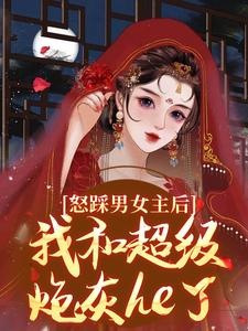 怒踩男女主后，我和超级炮灰he了免费阅读，怒踩男女主后，我和超级炮灰he了章节在线阅读