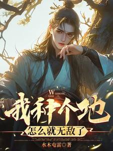 我种个地，怎么就无敌了免费阅读，我种个地，怎么就无敌了章节目录