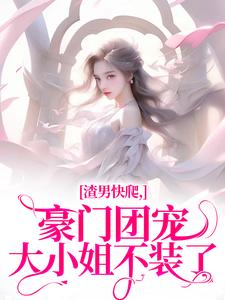 小说完整版《渣男快爬，豪门团宠大小姐不装了》免费阅读