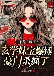 求推荐可以免费阅读下跪？晚了！玄学妹宝爆锤豪门杀疯了小说的网站