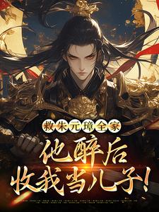救朱元璋全家，他醉后收我当儿子！朱重十小说在线章节免费阅读