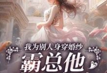 完整版《我为别人身穿婚纱,霸总他当场发疯》小说免费阅读-酷猫文学