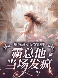 完整版《我为别人身穿婚纱，霸总他当场发疯》小说免费阅读
