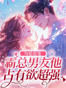 为爱造笼：霸总男友他占有欲超强秦薇轩辕烈，为爱造笼：霸总男友他占有欲超强在线无弹窗阅读